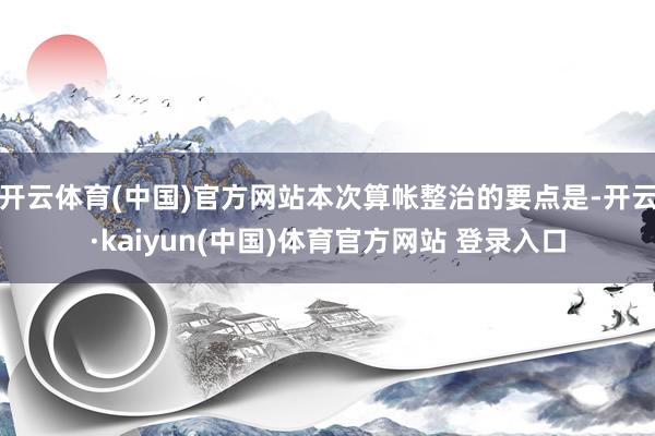 开云体育(中国)官方网站本次算帐整治的要点是-开云·kaiyun(中国)体育官方网站 登录入口