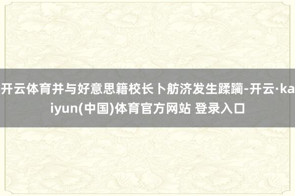 开云体育并与好意思籍校长卜舫济发生蹂躏-开云·kaiyun(中国)体育官方网站 登录入口