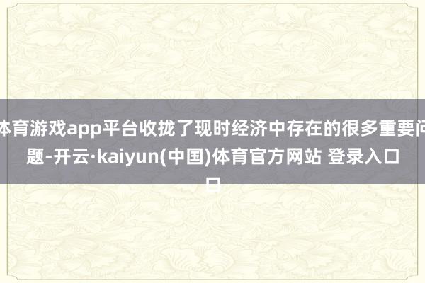 体育游戏app平台收拢了现时经济中存在的很多重要问题-开云·kaiyun(中国)体育官方网站 登录入口