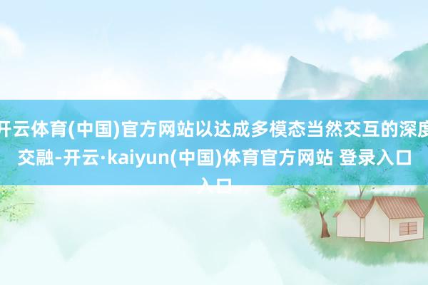 开云体育(中国)官方网站以达成多模态当然交互的深度交融-开云·kaiyun(中国)体育官方网站 登录入口
