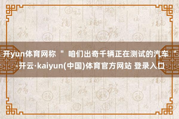 开yun体育网称 ＂ 咱们出奇千辆正在测试的汽车 ＂-开云·kaiyun(中国)体育官方网站 登录入口