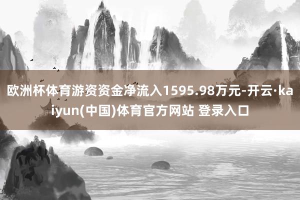 欧洲杯体育游资资金净流入1595.98万元-开云·kaiyun(中国)体育官方网站 登录入口