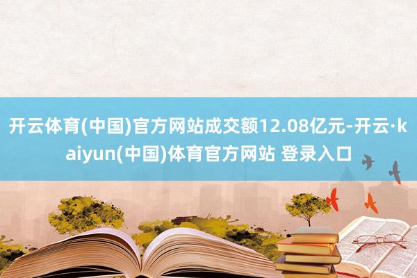 开云体育(中国)官方网站成交额12.08亿元-开云·kaiyun(中国)体育官方网站 登录入口