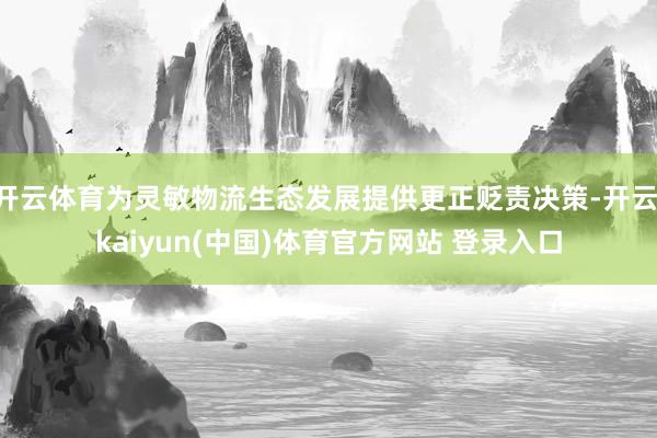 开云体育为灵敏物流生态发展提供更正贬责决策-开云·kaiyun(中国)体育官方网站 登录入口