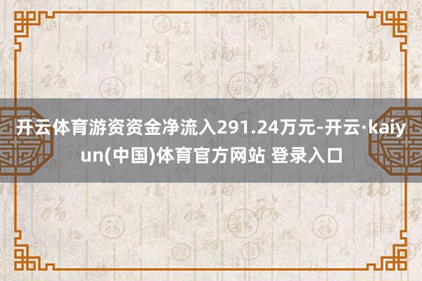 开云体育游资资金净流入291.24万元-开云·kaiyun(中国)体育官方网站 登录入口