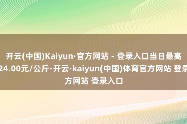开云(中国)Kaiyun·官方网站 - 登录入口当日最高报价24.00元/公斤-开云·kaiyun(中国)体育官方网站 登录入口