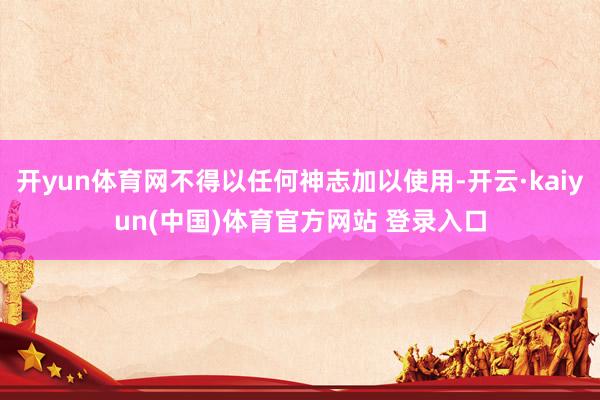 开yun体育网不得以任何神志加以使用-开云·kaiyun(中国)体育官方网站 登录入口