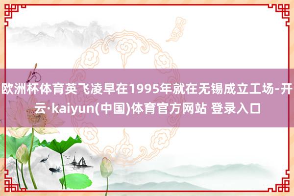 欧洲杯体育英飞凌早在1995年就在无锡成立工场-开云·kaiyun(中国)体育官方网站 登录入口