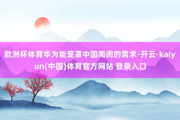 欧洲杯体育华为能笼罩中国阛阓的需求-开云·kaiyun(中国)体育官方网站 登录入口