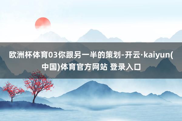 欧洲杯体育03你跟另一半的策划-开云·kaiyun(中国)体育官方网站 登录入口