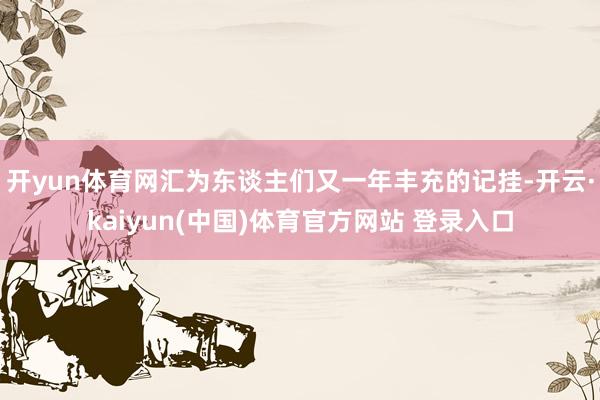 开yun体育网汇为东谈主们又一年丰充的记挂-开云·kaiyun(中国)体育官方网站 登录入口