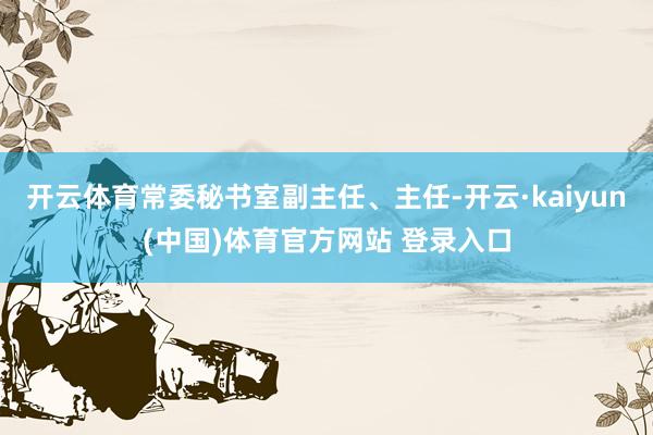 开云体育常委秘书室副主任、主任-开云·kaiyun(中国)体育官方网站 登录入口