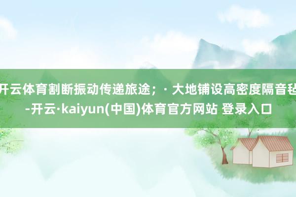 开云体育割断振动传递旅途；· 大地铺设高密度隔音毡-开云·kaiyun(中国)体育官方网站 登录入口