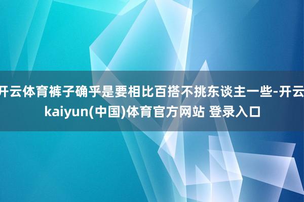 开云体育裤子确乎是要相比百搭不挑东谈主一些-开云·kaiyun(中国)体育官方网站 登录入口