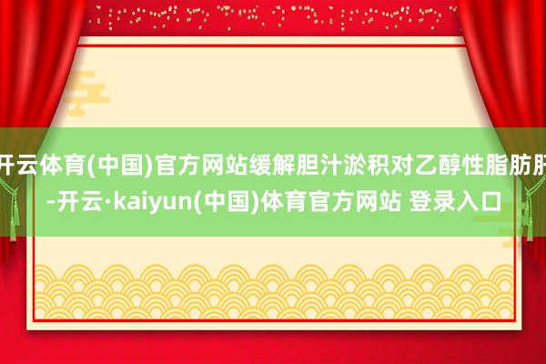 开云体育(中国)官方网站缓解胆汁淤积对乙醇性脂肪肝-开云·kaiyun(中国)体育官方网站 登录入口