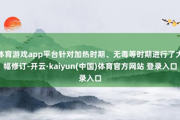体育游戏app平台针对加热时期、无毒等时期进行了大幅修订-开云·kaiyun(中国)体育官方网站 登录入口