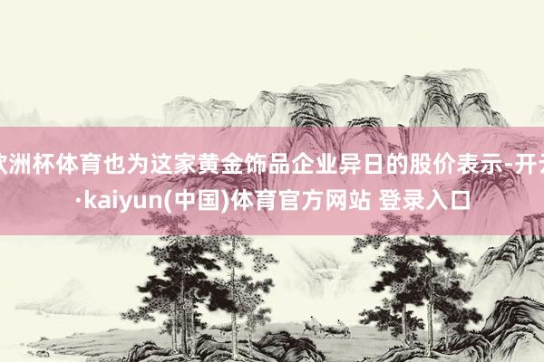 欧洲杯体育也为这家黄金饰品企业异日的股价表示-开云·kaiyun(中国)体育官方网站 登录入口