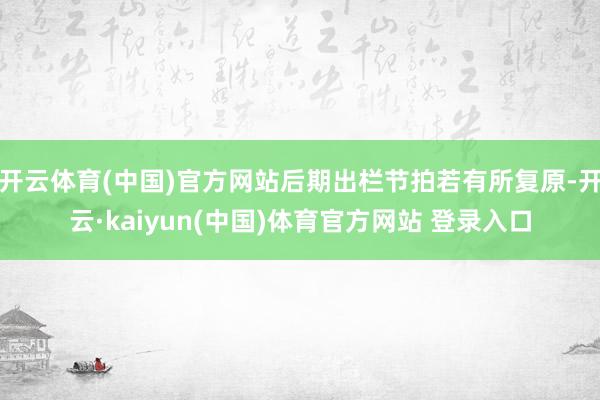 开云体育(中国)官方网站后期出栏节拍若有所复原-开云·kaiyun(中国)体育官方网站 登录入口