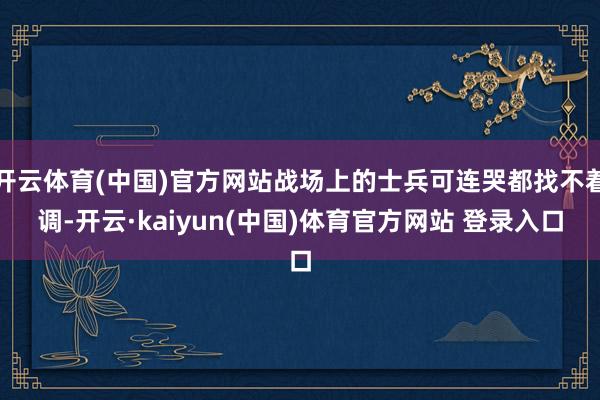 开云体育(中国)官方网站战场上的士兵可连哭都找不着调-开云·kaiyun(中国)体育官方网站 登录入口