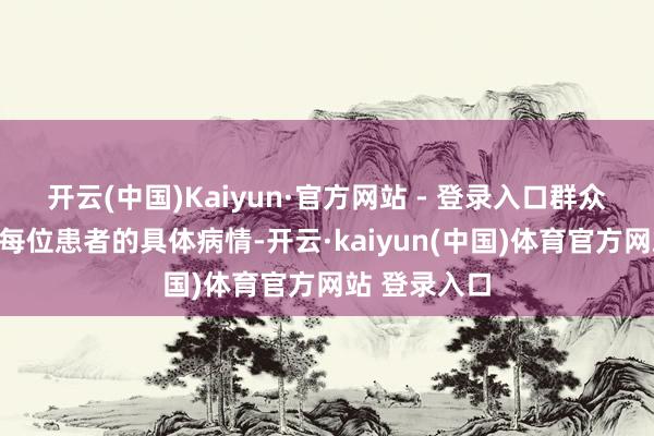 开云(中国)Kaiyun·官方网站 - 登录入口群众团队会凭证每位患者的具体病情-开云·kaiyun(中国)体育官方网站 登录入口