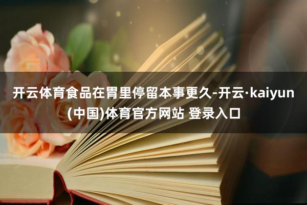 开云体育食品在胃里停留本事更久-开云·kaiyun(中国)体育官方网站 登录入口