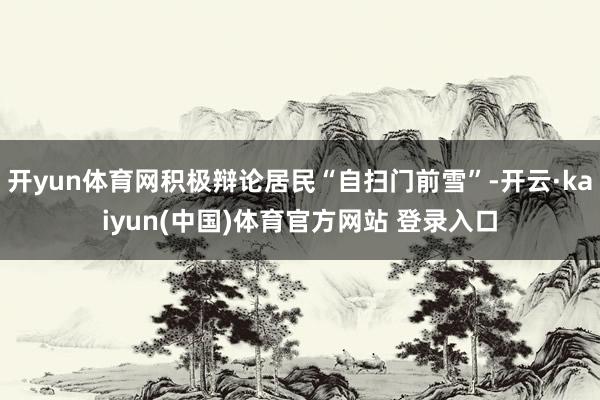 开yun体育网积极辩论居民“自扫门前雪”-开云·kaiyun(中国)体育官方网站 登录入口