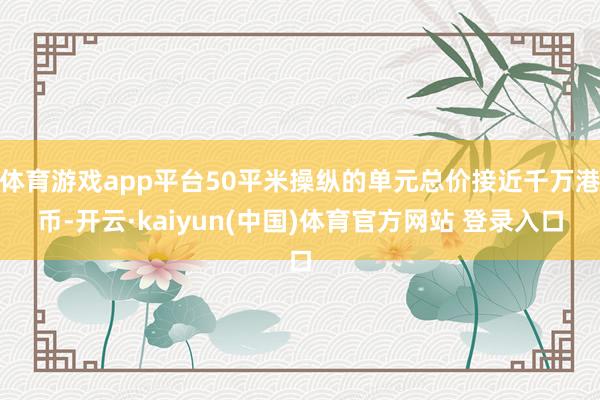 体育游戏app平台50平米操纵的单元总价接近千万港币-开云·kaiyun(中国)体育官方网站 登录入口