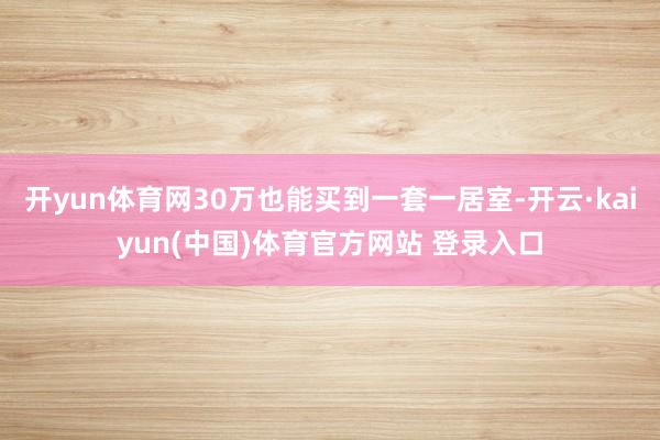 开yun体育网30万也能买到一套一居室-开云·kaiyun(中国)体育官方网站 登录入口