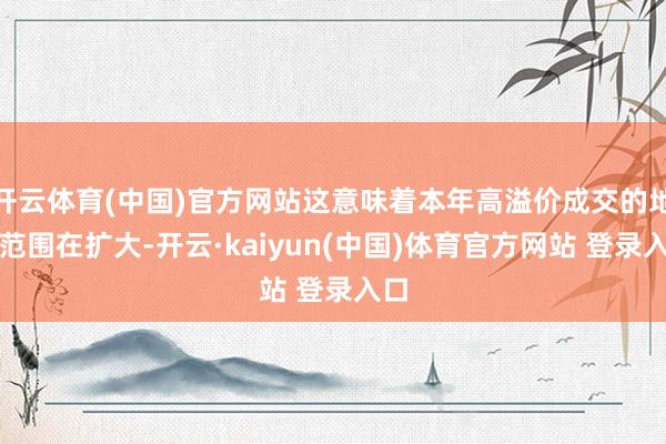 开云体育(中国)官方网站这意味着本年高溢价成交的地块范围在扩大-开云·kaiyun(中国)体育官方网站 登录入口