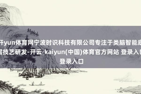 开yun体育网宁波时识科技有限公司专注于类脑智能底层技艺研发-开云·kaiyun(中国)体育官方网站 登录入口