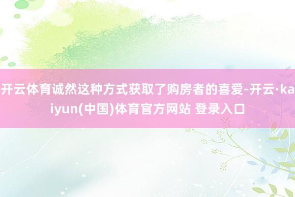 开云体育诚然这种方式获取了购房者的喜爱-开云·kaiyun(中国)体育官方网站 登录入口