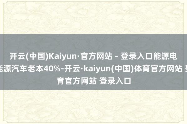 开云(中国)Kaiyun·官方网站 - 登录入口能源电板占新能源汽车老本40%-开云·kaiyun(中国)体育官方网站 登录入口