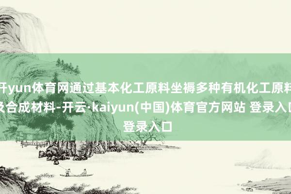 开yun体育网通过基本化工原料坐褥多种有机化工原料及合成材料-开云·kaiyun(中国)体育官方网站 登录入口