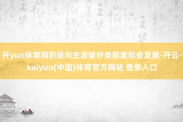 开yun体育网积极向生涯破钞类限度和会发展-开云·kaiyun(中国)体育官方网站 登录入口