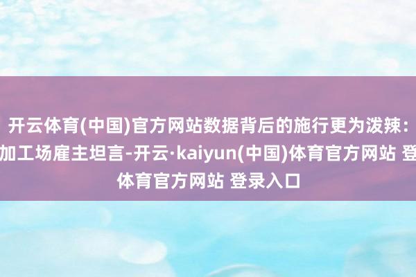 开云体育(中国)官方网站数据背后的施行更为泼辣：某服装加工场雇主坦言-开云·kaiyun(中国)体育官方网站 登录入口