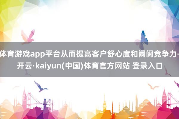 体育游戏app平台从而提高客户舒心度和阛阓竞争力-开云·kaiyun(中国)体育官方网站 登录入口