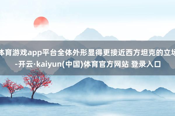体育游戏app平台全体外形显得更接近西方坦克的立场-开云·kaiyun(中国)体育官方网站 登录入口