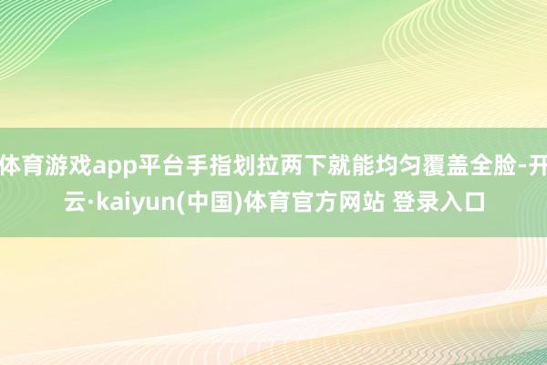 体育游戏app平台手指划拉两下就能均匀覆盖全脸-开云·kaiyun(中国)体育官方网站 登录入口