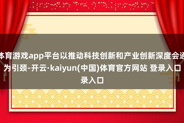 体育游戏app平台以推动科技创新和产业创新深度会通为引颈-开云·kaiyun(中国)体育官方网站 登录入口