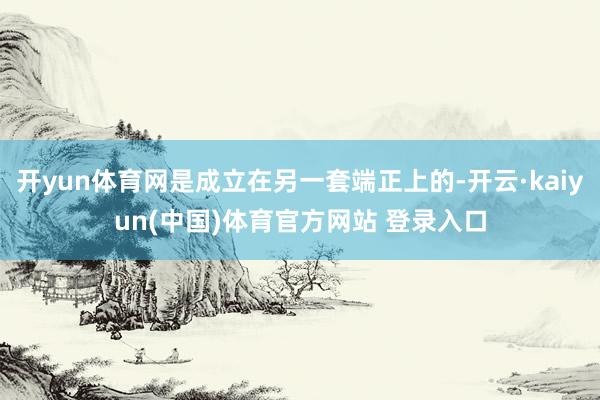 开yun体育网是成立在另一套端正上的-开云·kaiyun(中国)体育官方网站 登录入口