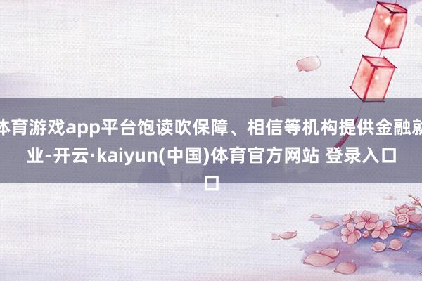 体育游戏app平台饱读吹保障、相信等机构提供金融就业-开云·kaiyun(中国)体育官方网站 登录入口
