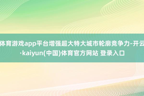 体育游戏app平台增强超大特大城市轮廓竞争力-开云·kaiyun(中国)体育官方网站 登录入口