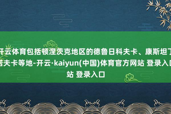 开云体育包括顿涅茨克地区的德鲁日科夫卡、康斯坦丁诺夫卡等地-开云·kaiyun(中国)体育官方网站 登录入口