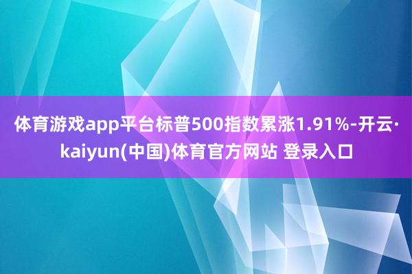 体育游戏app平台标普500指数累涨1.91%-开云·kaiyun(中国)体育官方网站 登录入口
