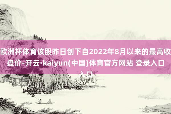 欧洲杯体育该股昨日创下自2022年8月以来的最高收盘价-开云·kaiyun(中国)体育官方网站 登录入口