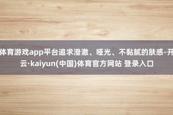 体育游戏app平台追求澄澈、哑光、不黏腻的肤感-开云·kaiyun(中国)体育官方网站 登录入口