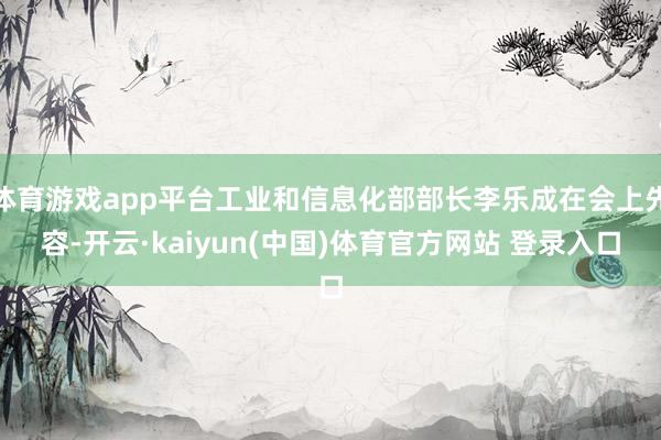 体育游戏app平台工业和信息化部部长李乐成在会上先容-开云·kaiyun(中国)体育官方网站 登录入口