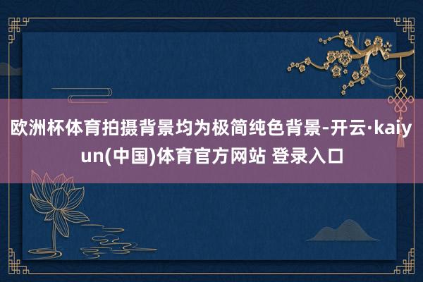 欧洲杯体育拍摄背景均为极简纯色背景-开云·kaiyun(中国)体育官方网站 登录入口