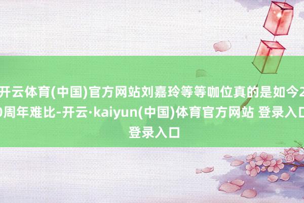 开云体育(中国)官方网站刘嘉玲等等咖位真的是如今20周年难比-开云·kaiyun(中国)体育官方网站 登录入口
