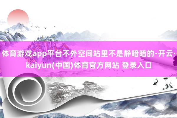 体育游戏app平台不外空间站里不是静暗暗的-开云·kaiyun(中国)体育官方网站 登录入口